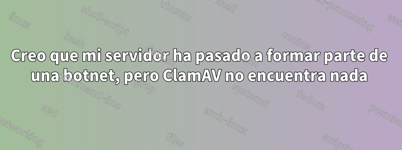 Creo que mi servidor ha pasado a formar parte de una botnet, pero ClamAV no encuentra nada