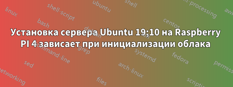 Установка сервера Ubuntu 19;10 на Raspberry PI 4 зависает при инициализации облака