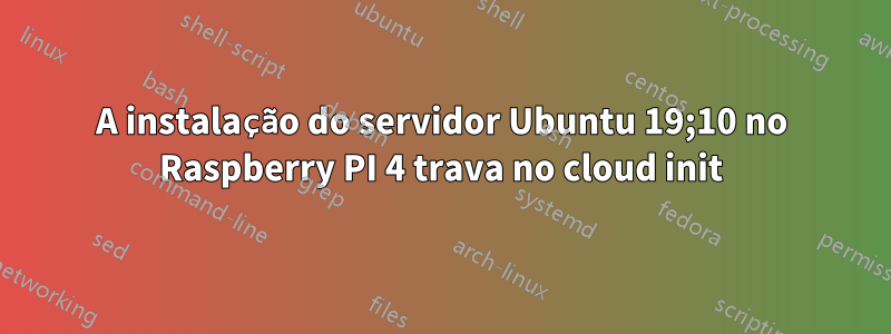 A instalação do servidor Ubuntu 19;10 no Raspberry PI 4 trava no cloud init