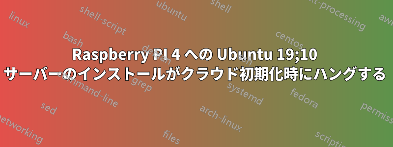 Raspberry PI 4 への Ubuntu 19;10 サーバーのインストールがクラウド初期化時にハングする