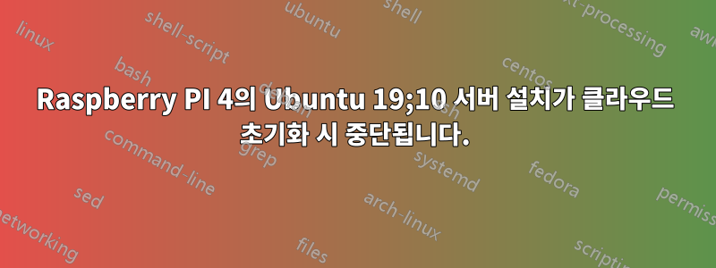 Raspberry PI 4의 Ubuntu 19;10 서버 설치가 클라우드 초기화 시 중단됩니다.