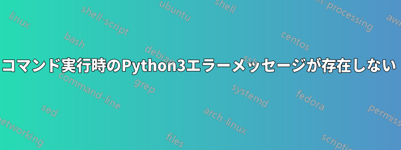 コマンド実行時のPython3エラーメッセージが存在しない