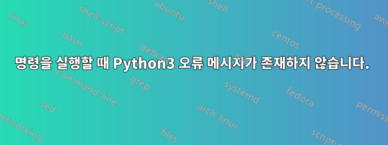 명령을 실행할 때 Python3 오류 메시지가 존재하지 않습니다.