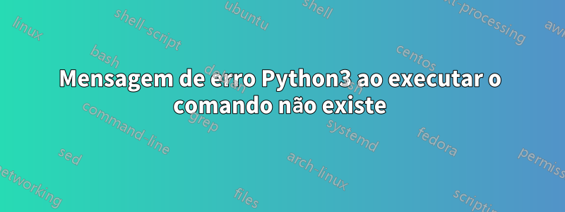 Mensagem de erro Python3 ao executar o comando não existe