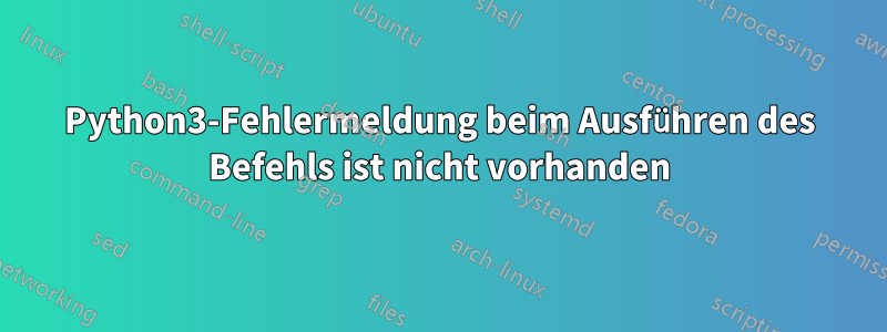 Python3-Fehlermeldung beim Ausführen des Befehls ist nicht vorhanden