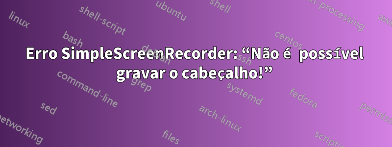 Erro SimpleScreenRecorder: “Não é possível gravar o cabeçalho!”