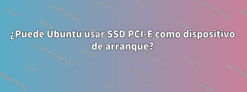 ¿Puede Ubuntu usar SSD PCI-E como dispositivo de arranque?