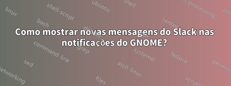 Como mostrar novas mensagens do Slack nas notificações do GNOME?