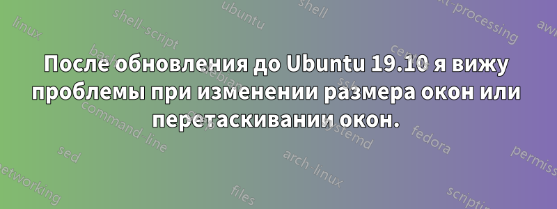 После обновления до Ubuntu 19.10 я вижу проблемы при изменении размера окон или перетаскивании окон.