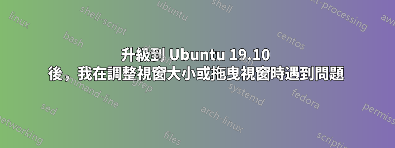 升級到 Ubuntu 19.10 後，我在調整視窗大小或拖曳視窗時遇到問題