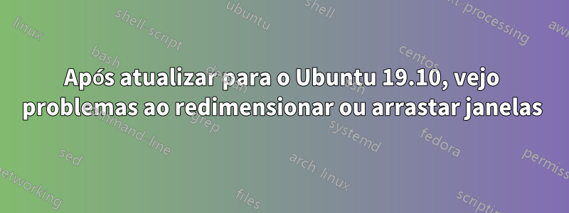 Após atualizar para o Ubuntu 19.10, vejo problemas ao redimensionar ou arrastar janelas