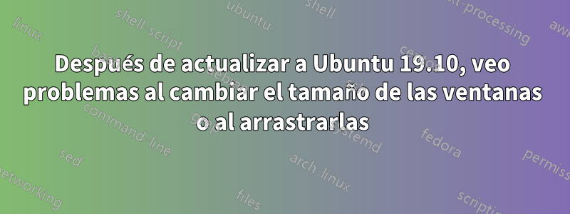 Después de actualizar a Ubuntu 19.10, veo problemas al cambiar el tamaño de las ventanas o al arrastrarlas