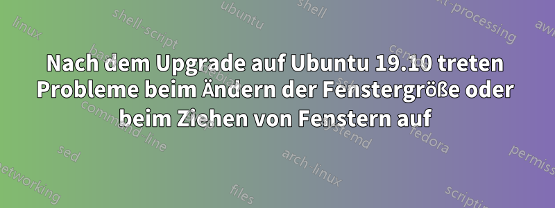 Nach dem Upgrade auf Ubuntu 19.10 treten Probleme beim Ändern der Fenstergröße oder beim Ziehen von Fenstern auf