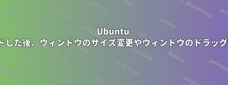 Ubuntu 19.10にアップグレードした後、ウィンドウのサイズ変更やウィンドウのドラッグ時に問題が発生します