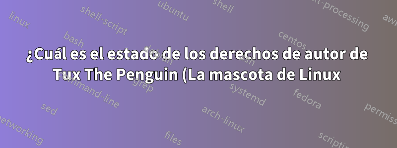 ¿Cuál es el estado de los derechos de autor de Tux The Penguin (La mascota de Linux)?