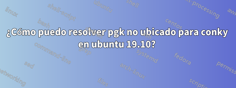 ¿Cómo puedo resolver pgk no ubicado para conky en ubuntu 19.10?