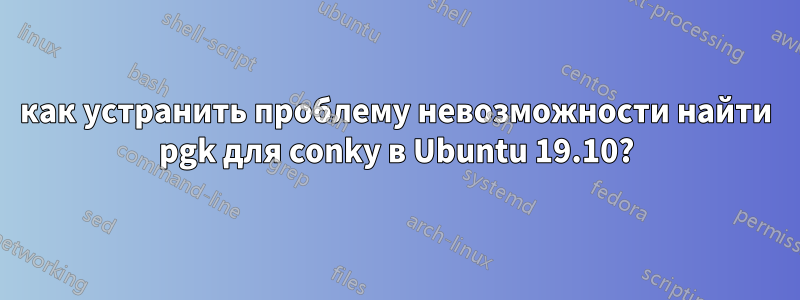 как устранить проблему невозможности найти pgk для conky в Ubuntu 19.10?