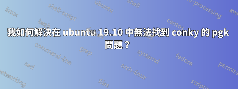 我如何解決在 ubuntu 19.10 中無法找到 conky 的 pgk 問題？