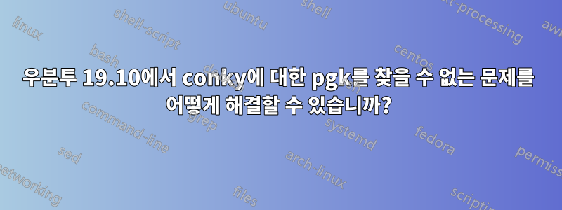 우분투 19.10에서 conky에 대한 pgk를 찾을 수 없는 문제를 어떻게 해결할 수 있습니까?