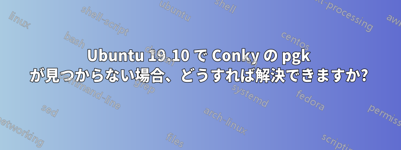 Ubuntu 19.10 で Conky の pgk が見つからない場合、どうすれば解決できますか?