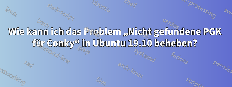 Wie kann ich das Problem „Nicht gefundene PGK für Conky“ in Ubuntu 19.10 beheben?