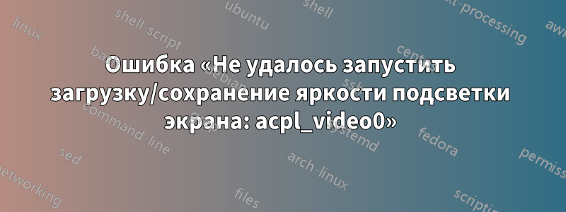 Ошибка «Не удалось запустить загрузку/сохранение яркости подсветки экрана: acpl_video0»