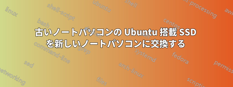 古いノートパソコンの Ubuntu 搭載 SSD を新しいノートパソコンに交換する