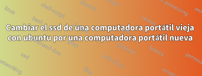 Cambiar el ssd de una computadora portátil vieja con ubuntu por una computadora portátil nueva