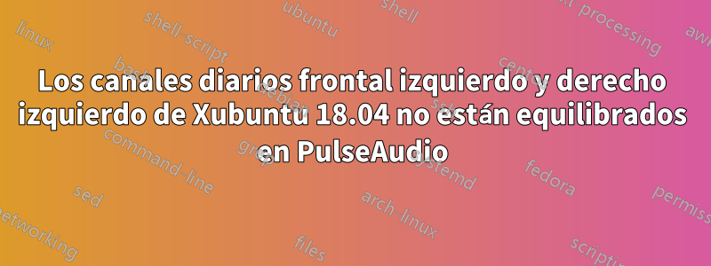 Los canales diarios frontal izquierdo y derecho izquierdo de Xubuntu 18.04 no están equilibrados en PulseAudio