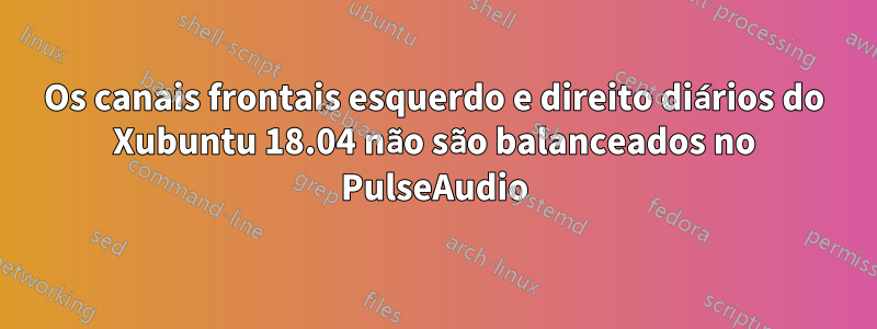 Os canais frontais esquerdo e direito diários do Xubuntu 18.04 não são balanceados no PulseAudio