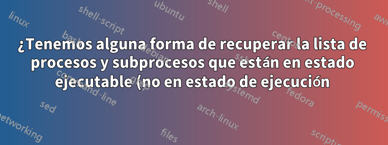 ¿Tenemos alguna forma de recuperar la lista de procesos y subprocesos que están en estado ejecutable (no en estado de ejecución) en ubuntu?