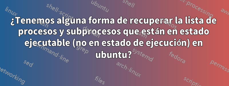 ¿Tenemos alguna forma de recuperar la lista de procesos y subprocesos que están en estado ejecutable (no en estado de ejecución) en ubuntu?