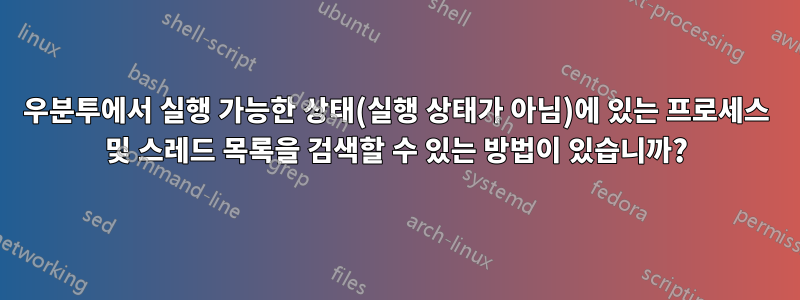 우분투에서 실행 가능한 상태(실행 상태가 아님)에 있는 프로세스 및 스레드 목록을 검색할 수 있는 방법이 있습니까?