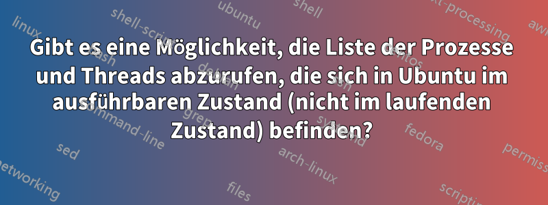 Gibt es eine Möglichkeit, die Liste der Prozesse und Threads abzurufen, die sich in Ubuntu im ausführbaren Zustand (nicht im laufenden Zustand) befinden?