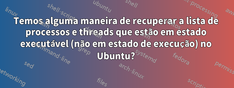 Temos alguma maneira de recuperar a lista de processos e threads que estão em estado executável (não em estado de execução) no Ubuntu?