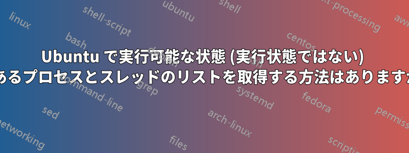 Ubuntu で実行可能な状態 (実行状態ではない) にあるプロセスとスレッドのリストを取得する方法はありますか?