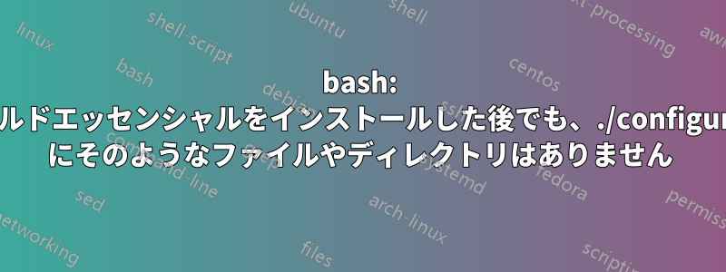 bash: ビルドエッセンシャルをインストールした後でも、./configure にそのようなファイルやディレクトリはありません