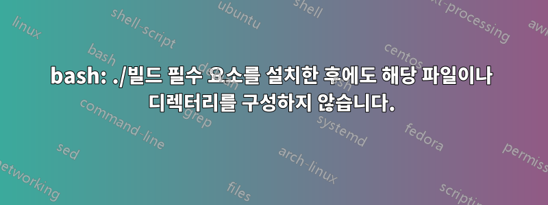 bash: ./빌드 필수 요소를 설치한 후에도 해당 파일이나 디렉터리를 구성하지 않습니다.