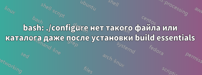 bash: ./configure нет такого файла или каталога даже после установки build essentials