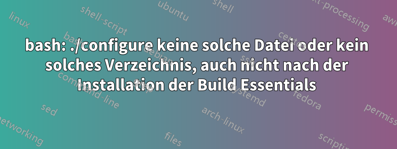 bash: ./configure keine solche Datei oder kein solches Verzeichnis, auch nicht nach der Installation der Build Essentials