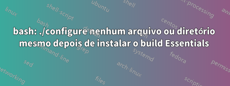 bash: ./configure nenhum arquivo ou diretório mesmo depois de instalar o build Essentials