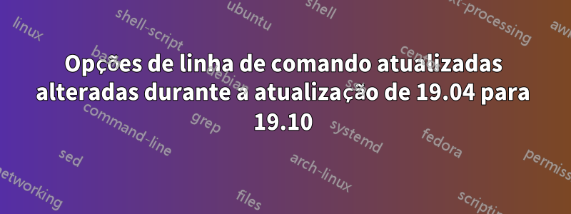 Opções de linha de comando atualizadas alteradas durante a atualização de 19.04 para 19.10