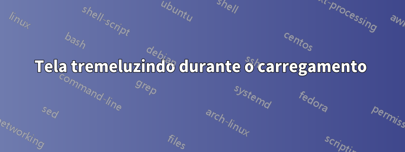 Tela tremeluzindo durante o carregamento