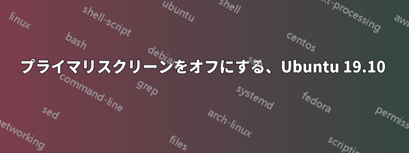 プライマリスクリーンをオフにする、Ubuntu 19.10