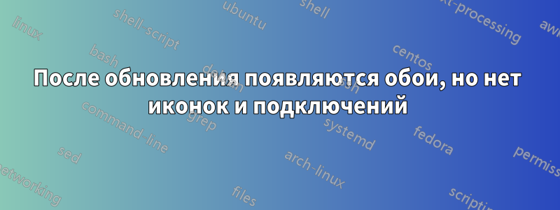 После обновления появляются обои, но нет иконок и подключений