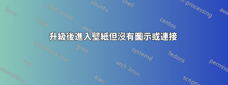 升級後進入壁紙但沒有圖示或連接