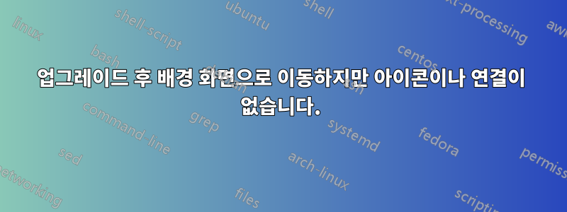 업그레이드 후 배경 화면으로 이동하지만 아이콘이나 연결이 없습니다.