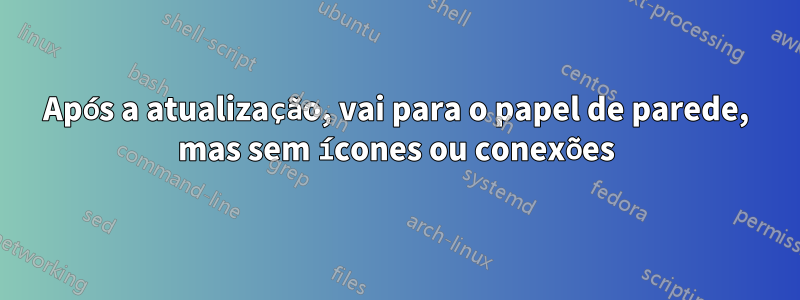 Após a atualização, vai para o papel de parede, mas sem ícones ou conexões