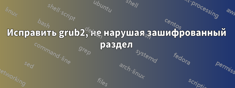 Исправить grub2, не нарушая зашифрованный раздел