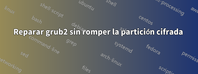 Reparar grub2 sin romper la partición cifrada